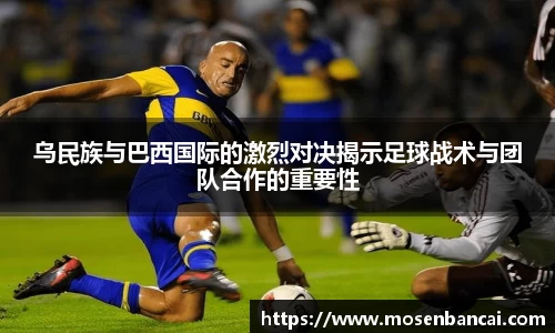 乌民族与巴西国际的激烈对决揭示足球战术与团队合作的重要性